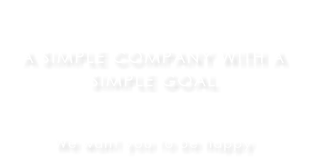 A SIMPLE COMPANY WITH A SIMPLE GOAL We want you to be happy